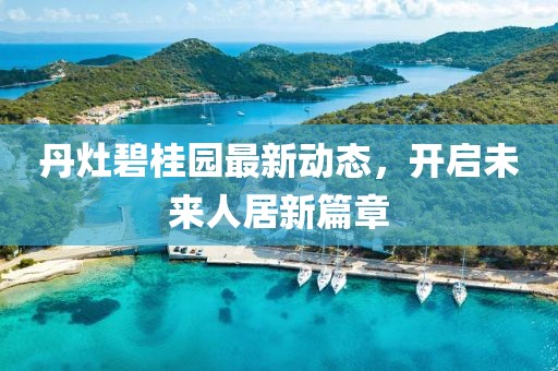 丹灶碧桂園最新動(dòng)態(tài)，開啟未來人居新篇章