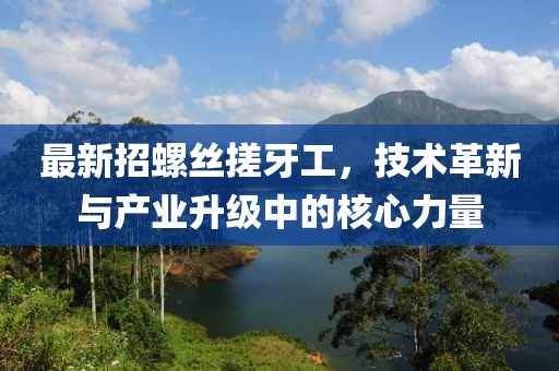 最新招螺絲搓牙工，技術(shù)革新與產(chǎn)業(yè)升級中的核心力量