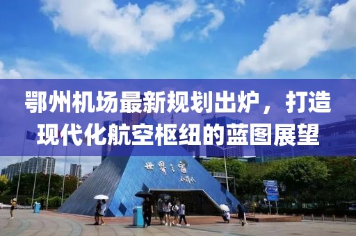 鄂州機(jī)場最新規(guī)劃出爐，打造現(xiàn)代化航空樞紐的藍(lán)圖展望