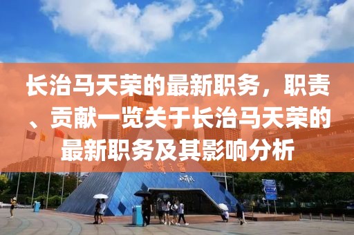 長治馬天榮的最新職務(wù)，職責(zé)、貢獻一覽關(guān)于長治馬天榮的最新職務(wù)及其影響分析