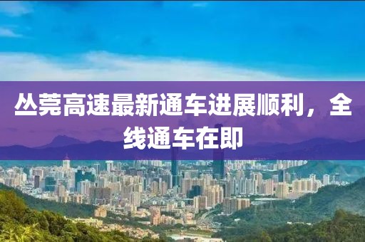 叢莞高速最新通車進展順利，全線通車在即