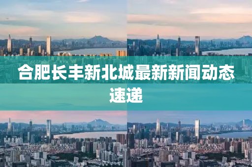 合肥長豐新北城最新新聞動態(tài)速遞