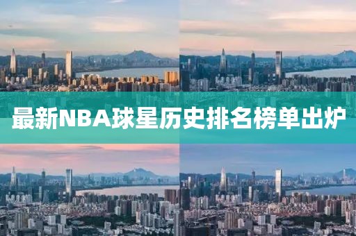 最新NBA球星歷史排名榜單出爐