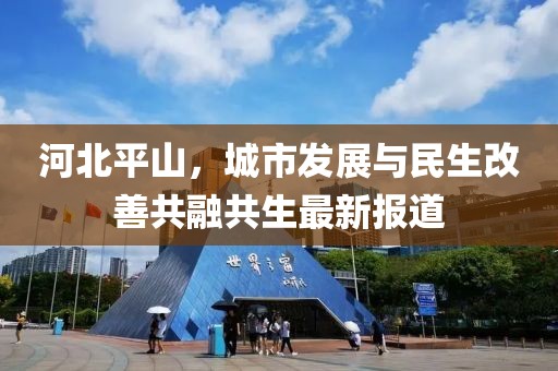 河北平山，城市發(fā)展與民生改善共融共生最新報道