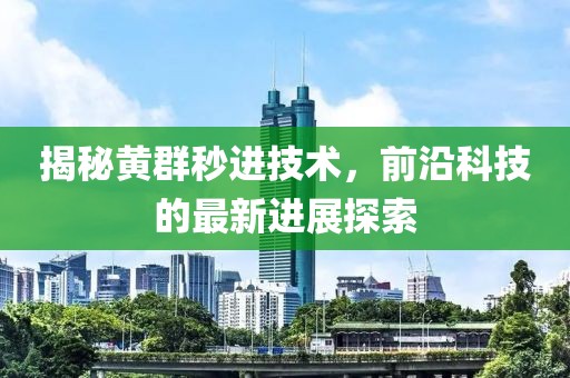 揭秘黃群秒進(jìn)技術(shù)，前沿科技的最新進(jìn)展探索