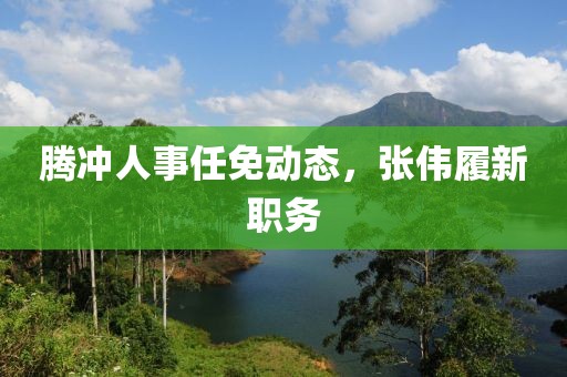 騰沖人事任免動態(tài)，張偉履新職務