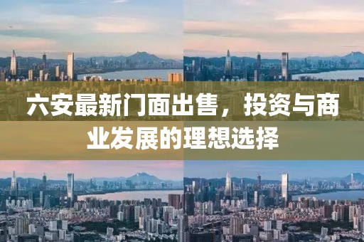 六安最新門面出售，投資與商業(yè)發(fā)展的理想選擇
