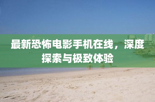 最新恐怖電影手機在線，深度探索與極致體驗