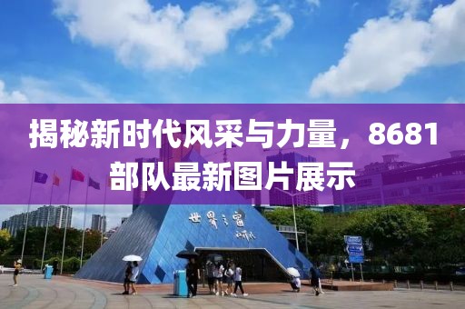 揭秘新時代風采與力量，8681部隊最新圖片展示