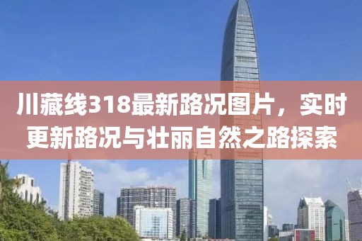 川藏線318最新路況圖片，實時更新路況與壯麗自然之路探索