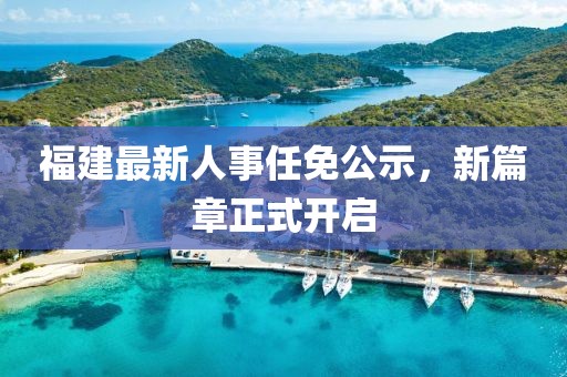 福建最新人事任免公示，新篇章正式開啟