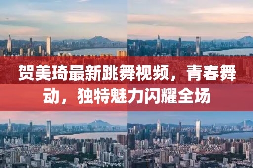 賀美琦最新跳舞視頻，青春舞動(dòng)，獨(dú)特魅力閃耀全場(chǎng)
