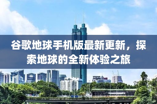 谷歌地球手機(jī)版最新更新，探索地球的全新體驗(yàn)之旅