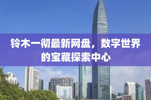 鈴木一徹最新網(wǎng)盤，數(shù)字世界的寶藏探索中心