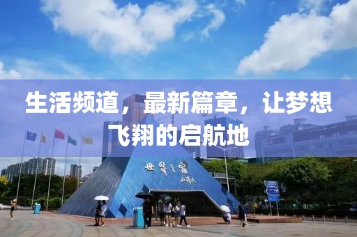 生活頻道，最新篇章，讓夢(mèng)想飛翔的啟航地