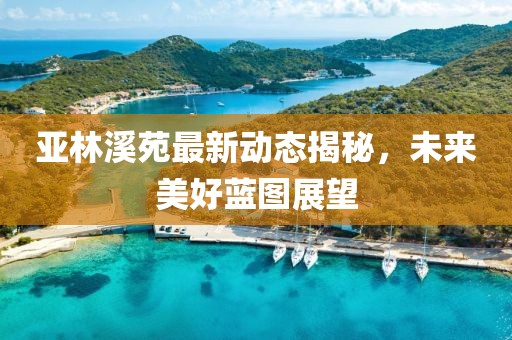 亞林溪苑最新動(dòng)態(tài)揭秘，未來(lái)美好藍(lán)圖展望