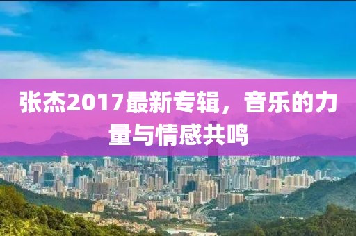 張杰2017最新專(zhuān)輯，音樂(lè)的力量與情感共鳴