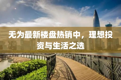 無(wú)為最新樓盤(pán)熱銷(xiāo)中，理想投資與生活之選