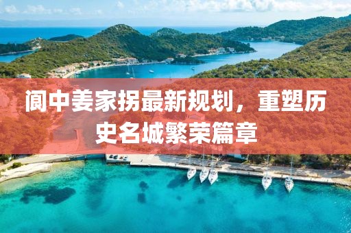 閬中姜家拐最新規(guī)劃，重塑歷史名城繁榮篇章