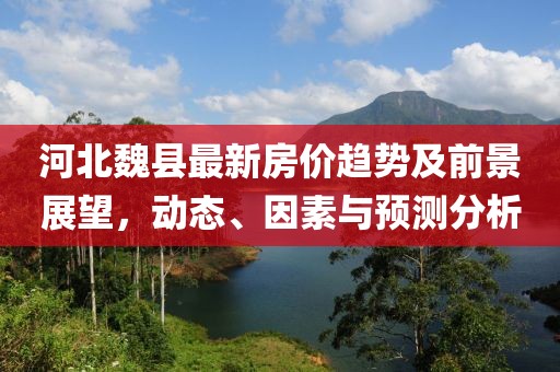 河北魏縣最新房?jī)r(jià)趨勢(shì)及前景展望，動(dòng)態(tài)、因素與預(yù)測(cè)分析