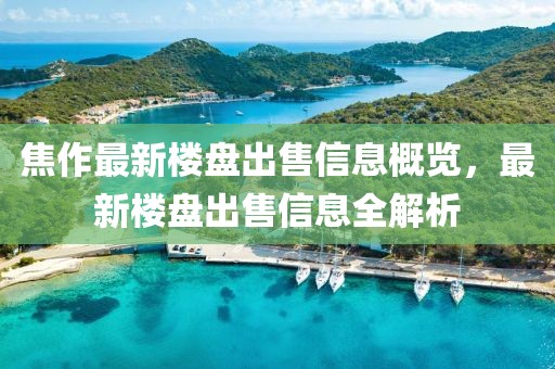 焦作最新樓盤出售信息概覽，最新樓盤出售信息全解析