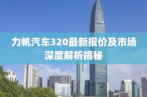力帆汽車320最新報價及市場深度解析揭秘