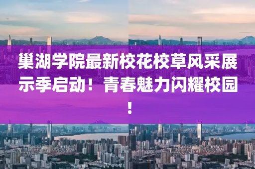 巢湖學院最新?；ㄐ２蒿L采展示季啟動！青春魅力閃耀校園！