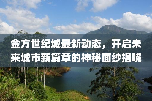 金方世紀(jì)城最新動(dòng)態(tài)，開啟未來城市新篇章的神秘面紗揭曉