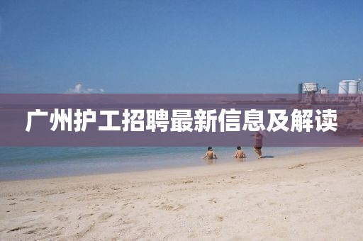 廣州護(hù)工招聘最新信息及解讀