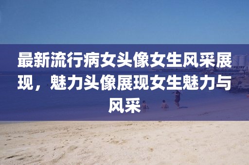 最新流行病女頭像女生風(fēng)采展現(xiàn)，魅力頭像展現(xiàn)女生魅力與風(fēng)采