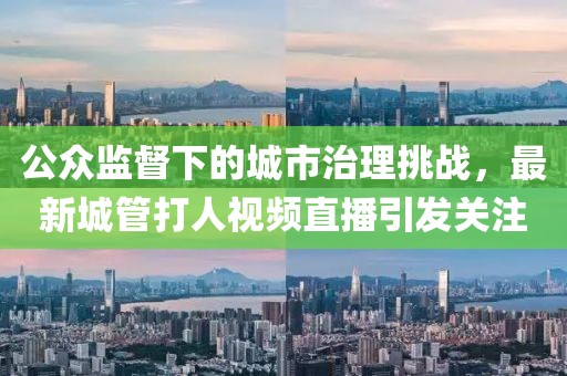 公眾監(jiān)督下的城市治理挑戰(zhàn)，最新城管打人視頻直播引發(fā)關(guān)注