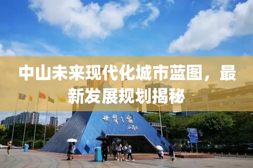 中山未來(lái)現(xiàn)代化城市藍(lán)圖，最新發(fā)展規(guī)劃揭秘