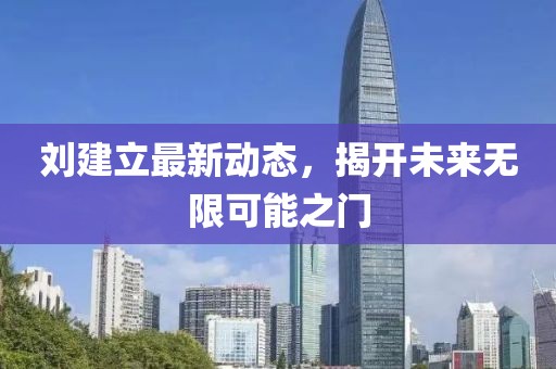 劉建立最新動(dòng)態(tài)，揭開(kāi)未來(lái)無(wú)限可能之門(mén)
