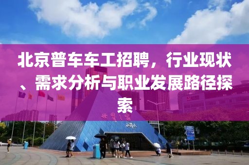北京普車車工招聘，行業(yè)現(xiàn)狀、需求分析與職業(yè)發(fā)展路徑探索