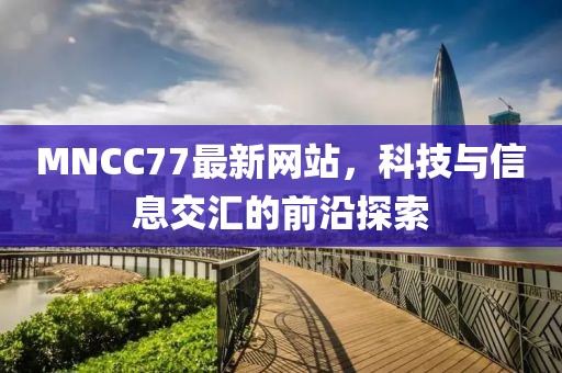 MNCC77最新網(wǎng)站，科技與信息交匯的前沿探索