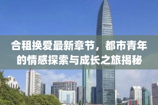 合租換愛最新章節(jié)，都市青年的情感探索與成長之旅揭秘