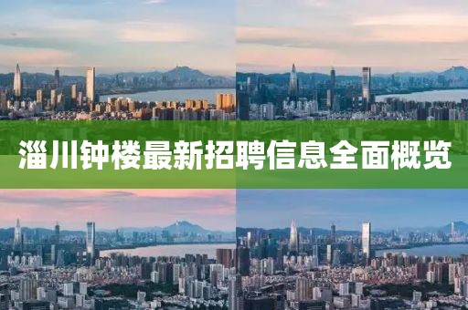 淄川鐘樓最新招聘信息全面概覽