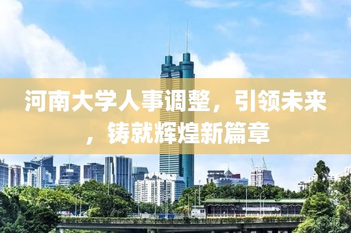 河南大學(xué)人事調(diào)整，引領(lǐng)未來，鑄就輝煌新篇章