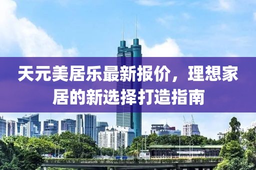 天元美居樂最新報價，理想家居的新選擇打造指南