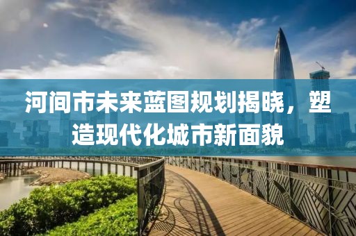 河間市未來藍圖規(guī)劃揭曉，塑造現(xiàn)代化城市新面貌
