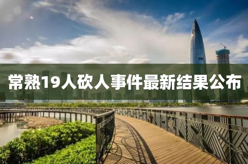 常熟19人砍人事件最新結(jié)果公布
