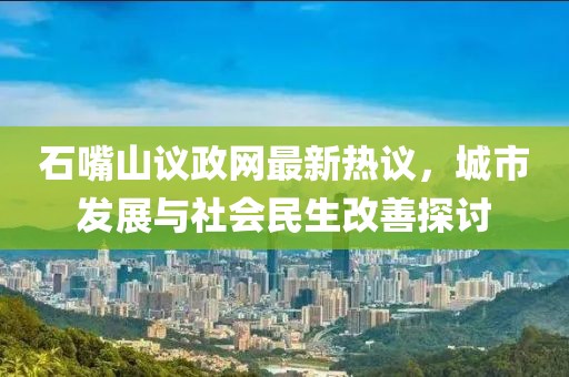 石嘴山議政網(wǎng)最新熱議，城市發(fā)展與社會(huì)民生改善探討