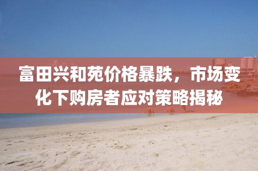 富田興和苑價(jià)格暴跌，市場(chǎng)變化下購(gòu)房者應(yīng)對(duì)策略揭秘