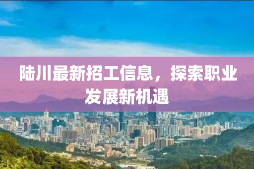 陸川最新招工信息，探索職業(yè)發(fā)展新機(jī)遇
