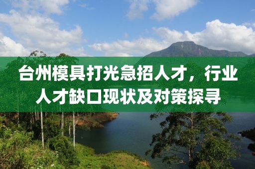 臺(tái)州模具打光急招人才，行業(yè)人才缺口現(xiàn)狀及對(duì)策探尋
