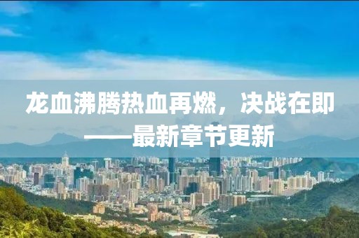 龍血沸騰熱血再燃，決戰(zhàn)在即——最新章節(jié)更新