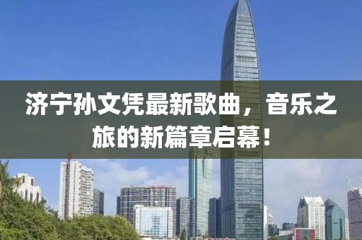 濟(jì)寧孫文憑最新歌曲，音樂之旅的新篇章啟幕！