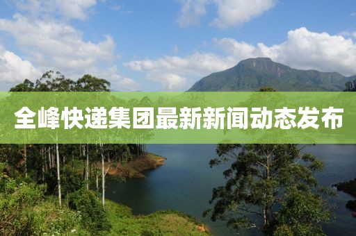 全峰快遞集團(tuán)最新新聞動態(tài)發(fā)布
