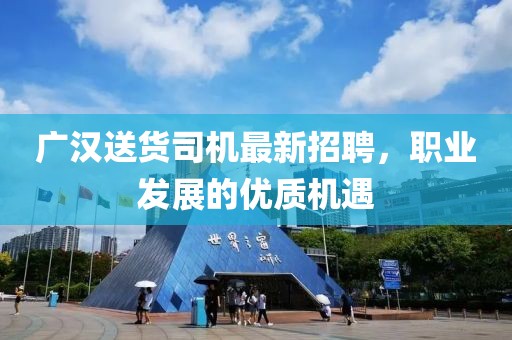 廣漢送貨司機(jī)最新招聘，職業(yè)發(fā)展的優(yōu)質(zhì)機(jī)遇