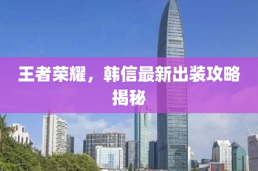 王者榮耀，韓信最新出裝攻略揭秘